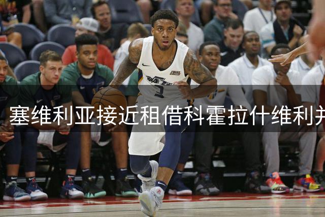 塞维利亚接近租借科霍拉什维利并附带强制买断条款
