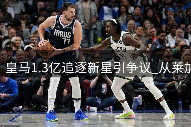 皇马1.3亿追逐新星引争议 从莱加内斯到伯纳乌的奇幻身价之旅