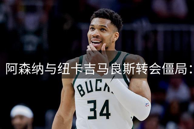 阿森纳与纽卡吉马良斯转会僵局：经纪人传话成焦点