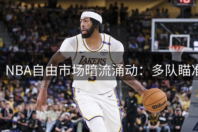 NBA自由市场暗流涌动：多队瞄准马瑟林 詹姆斯去向成关键变量